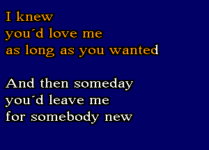 I knew
you'd love me
as long as you wanted

And then someday
you'd leave me
for somebody new