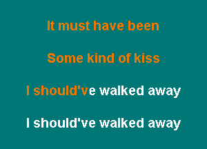 It must have been
Some kind of kiss

I should've walked away

I should've walked away