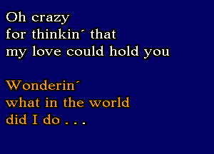 0h crazy
for thinkin' that
my love could hold you

XVonderiW
What in the world
did I do . . .