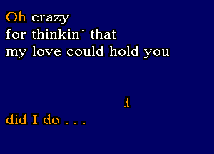 0h crazy
for thinkin' that
my love could hold you