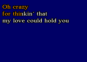 0h crazy
for thinkin' that
my love could hold you