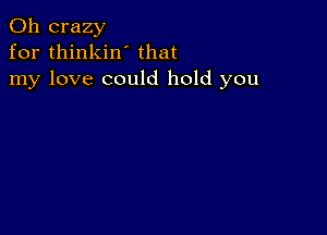 0h crazy
for thinkin' that
my love could hold you