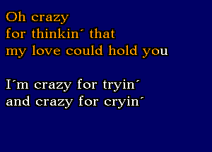 0h crazy
for thinkin' that
my love could hold you

I m crazy for tryin'
and crazy for cryin'