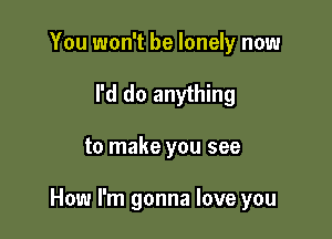 You won't be lonely now
I'd do anything

to make you see

How I'm gonna love you