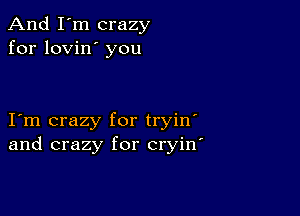 And I'm crazy
for lovin' you

I m crazy for tryin'
and crazy for cryin'