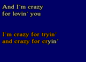 And I'm crazy
for lovin' you

I m crazy for tryin'
and crazy for cryin'