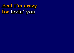 And I'm crazy
for lovin' you