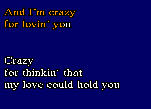 And I'm crazy
for lovin' you

Crazy
for thinkin' that
my love could hold you