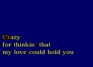 Crazy
for thinkin' that
my love could hold you