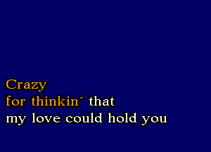 Crazy
for thinkin' that
my love could hold you