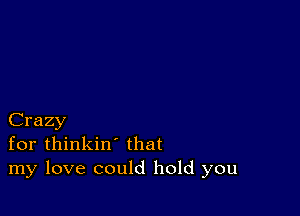 Crazy
for thinkin' that
my love could hold you