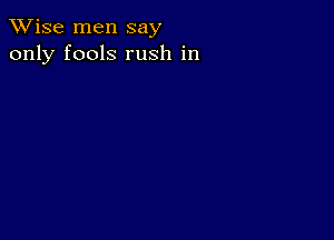 TWise men say
only fools rush in