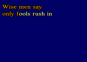 TWise men say
only fools rush in