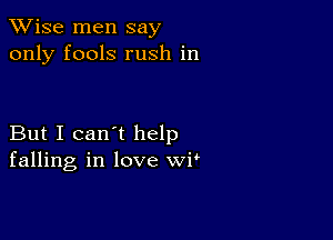 TWise men say
only fools rush in

But I can't help
falling in love WP