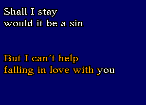 Shall I stay
would it be a sin

But I can't help
falling in love with you