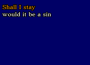 Shall I stay
would it be a sin