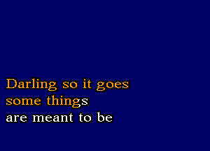 Darling so it goes
some things
are meant to be