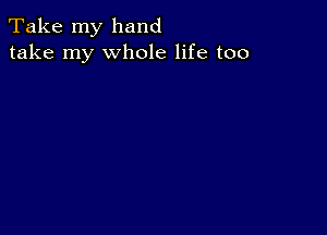 Take my hand
take my whole life too