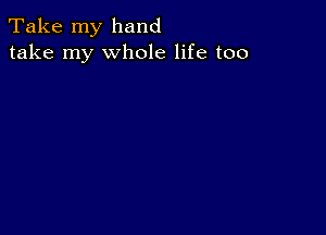 Take my hand
take my whole life too