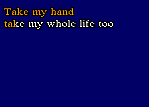 Take my hand
take my whole life too