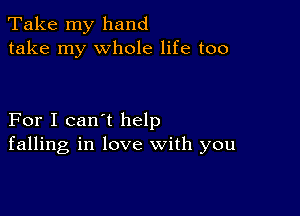 Take my hand
take my whole life too

For I can't help
falling in love with you