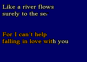 Like a river flows
surely to the se.-

For I can't help
falling in love with you