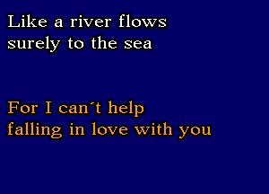 Like a river flows
surely to the sea

For I can't help
falling in love with you