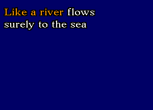 Like a river flows
surely to the sea