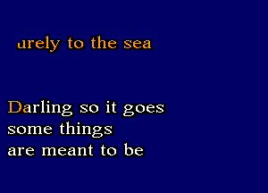 urely to the sea

Darling so it goes
some things
are meant to be