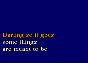 Darling so it goes
some things
are meant to be