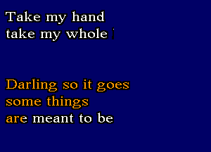 Take my hand
take my whole

Darling so it goes
some things
are meant to be