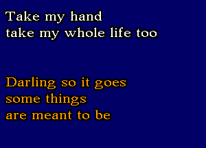 Take my hand
take my whole life too

Darling so it goes
some things
are meant to be