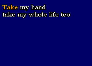 Take my hand
take my whole life too