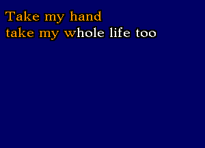 Take my hand
take my whole life too