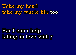 Take my hand
take my whole life too

For I can't help
falling in love with j