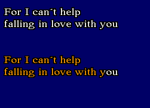 For I can't help
falling in love with you

For I can't help
falling in love with you