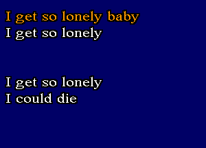 I get so lonely baby
I get so lonely

I get so lonely
I could die