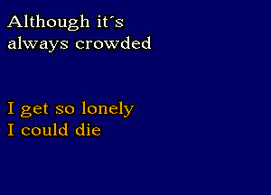 Although it's
always crowded

I get so lonely
I could die