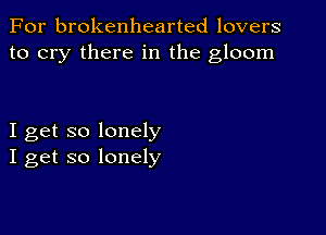 For brokenhearted lovers
to cry there in the gloom

I get so lonely
I get so lonely