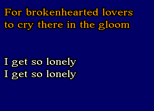 For brokenhearted lovers
to cry there in the gloom

I get so lonely
I get so lonely