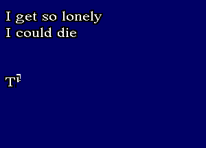 I get so lonely
I could die

TE