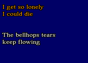 I get so lonely
I could die

The bellhops tears
keep flowing