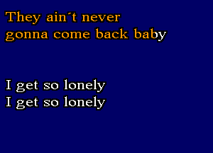 They ain't never
gonna come back baby

I get so lonely
I get so lonely