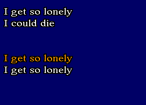 I get so lonely
I could die

I get so lonely
I get so lonely