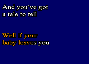 And you've got
a tale to tell

XVell if your
baby leaves you