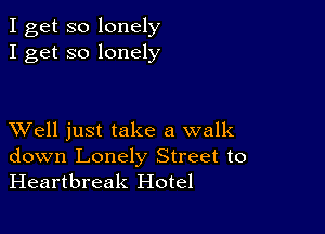 I get so lonely
I get so lonely

XVell just take a walk
down Lonely Street to
Heartbreak Hotel