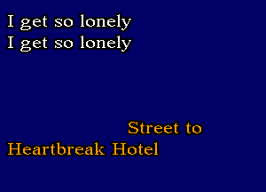 I get so lonely
I get so lonely

Street to
Heartbreak Hotel