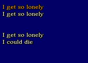 I get so lonely
I get so lonely

I get so lonely
I could die