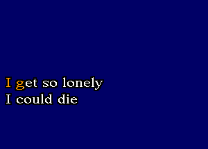 I get so lonely
I could die