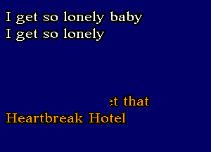 I get so lonely baby
I get so lonely

rt that
Heartbreak Hotel